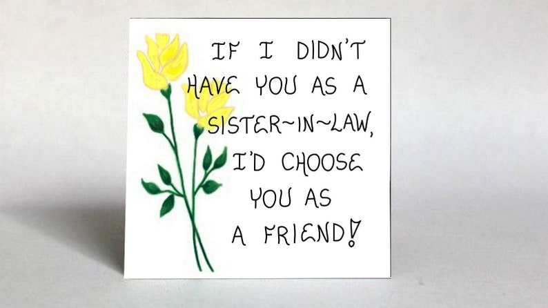 May include: A white card with yellow flowers and the text "IF I DIDN'T HAVE YOU AS A SISTER-IN-LAW, I'D CHOOSE YOU AS A FRIEND!"