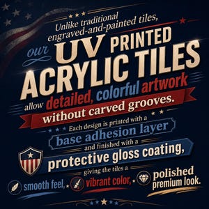 May include: A dark blue informational graphic featuring the text: Unlike traditional engraved-and-painted tiles, our UV PRINTED ACRYLIC TILES allow detailed, colorful artwork without carved grooves. Each design is printed with a base adhesion layer and finished with a protective gloss coating, giving the tiles a smooth feel, vibrant color, polished premium look. A small shield icon with stars and stripes is included.