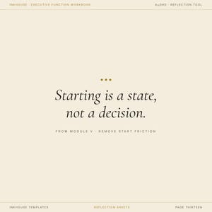 May include: A cream-colored page from a workbook with the text "Starting is a state, not a decision." The text is in a serif font. The top of the page reads "INKHOUSE EXECUTIVE FUNCTION WORKBOOK" and "AUDHD REFLECTION TOOL".