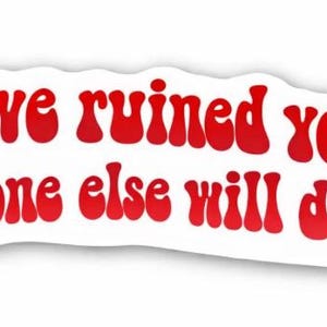 May include: A white sticker with red text that reads, "I have ruined you. No one else will do." The text is in a retro font. The sticker has a rounded, irregular shape, with a white border.