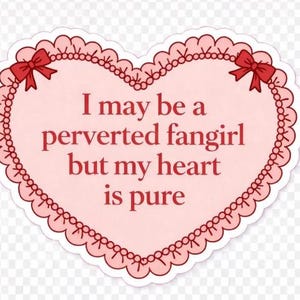 May include: A heart-shaped sticker with a pink background and a scalloped border. The sticker features the text "I may be a perverted fangirl but my heart is pure" in red. Two red bows are at the top corners.