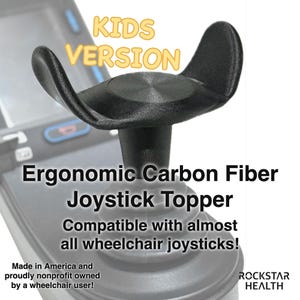 Peut inclure: Un embout de joystick ergonomique en fibre de carbone noir avec une forme incurvée en aile. Le texte sur l'image indique : KIDS VERSION, Ergonomic Carbon Fiber Joystick Topper, Compatible with almost all wheelchair joysticks!, Made in America and proudly nonprofit owned by a wheelchair user!, ROCKSTAR HEALTH.
