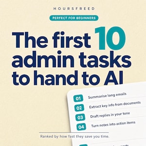 May include: A graphic with the text HOURS FREED and PERFECT FOR BEGINNERS. The main title reads The first 10 admin tasks to hand to AI in dark blue and teal. A list shows 01 Summarise long emails, 02 Extract key info from documents, 03 Draft replies in your tone, and 04 Turn notes into action items. The text Ranked by how fast they save you time appears below.