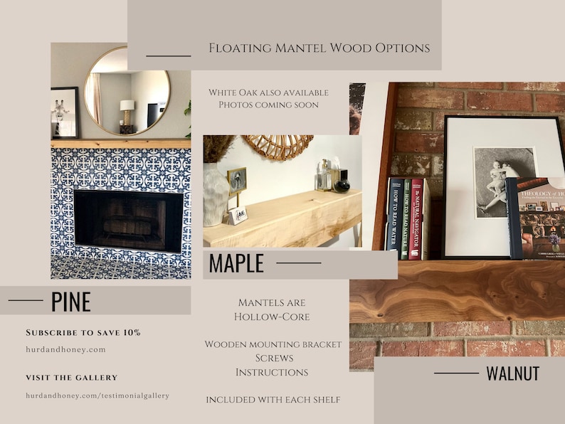 May include: Three different wood options for floating fireplace mantels: pine, maple, and walnut. Each wood option is shown with a fireplace mantel installed in a room. The text "MANTELS ARE HOLLOW-CORE" is displayed in the center of the image. The text "WOODEN MOUNTING BRACKET, SCREWS, INSTRUCTIONS INCLUDED WITH EACH SHELF" is displayed below the text "MANTELS ARE HOLLOW-CORE".