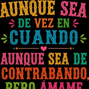 May include: A black graphic design featuring the colorful text AUNQUE SEA DE VEZ EN CUANDO AUNQUE SEA DE CONTRABANDO, PERO ÁMAME. The lettering uses a variety of bright colors including yellow, pink, blue, orange, and green with decorative floral accents.
