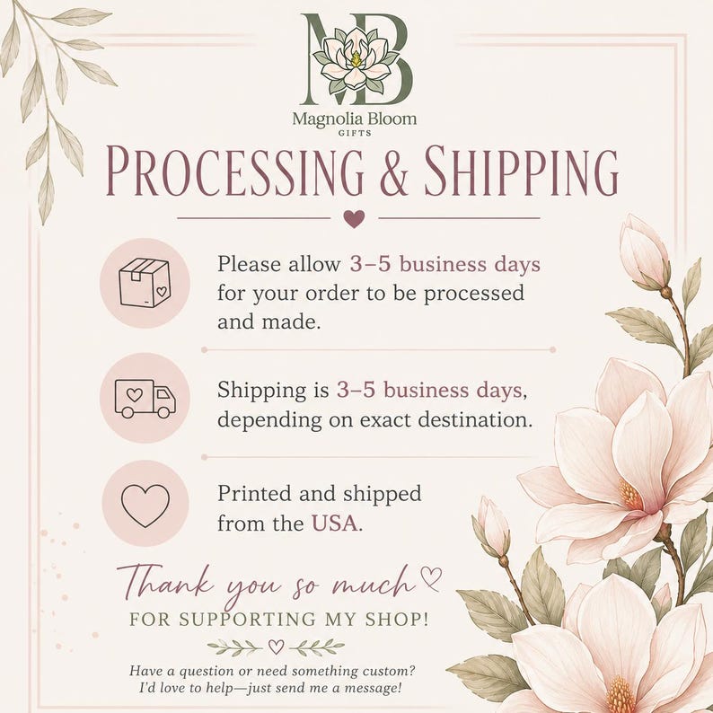 An informational graphic with a cream background and magnolia flower illustrations. The text reads: Magnolia Bloom Gifts, Processing & Shipping, Please allow 3-5 business days for your order to be processed and made, Shipping is 3-5 business days, Printed and shipped from the USA, Thank you so much for supporting my shop, Have a question or need something custom? I'd love to help—just send me a message!