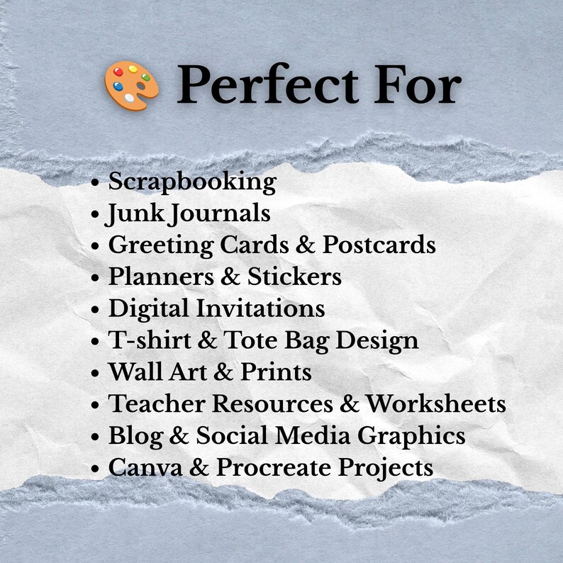 May include: A light blue textured background with a torn white paper center featuring a paint palette icon and the text: Perfect For Scrapbooking, Junk Journals, Greeting Cards & Postcards, Planners & Stickers, Digital Invitations, T-shirt & Tote Bag Design, Wall Art & Prints, Teacher Resources & Worksheets, Blog & Social Media Graphics, Canva & Procreate Projects.