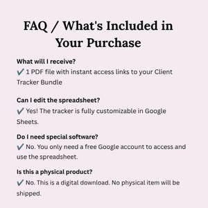 K&ouml;nnte beinhalten: Ein FAQ-Dokument mit dem Titel FAQ / What's Included in Your Purchase. Es listet vier Fragen mit H&auml;kchen auf: 1 PDF-Datei mit Sofortzugriffslinks zu Ihrem Client Tracker Bundle, vollst&auml;ndig anpassbar in Google Sheets, erfordert ein kostenloses Google-Konto und ist ein digitaler Download, bei dem kein physischer Artikel versendet wird.
