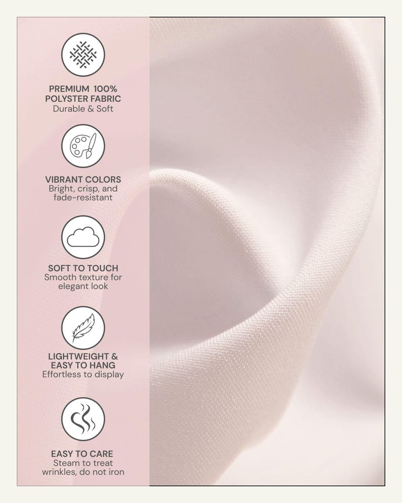 May include: A light pink vertical panel featuring five circular icons with text: PREMIUM 100% POLYSTER FABRIC Durable & Soft, VIBRANT COLORS Bright, crisp, and fade-resistant, SOFT TO TOUCH Smooth texture, LIGHTWEIGHT & EASY TO HANG, EASY TO CARE.