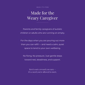 Puede incluir: Un gr&aacute;fico morado con texto blanco que dice: WHO IT'S FOR, Made for the Weary Caregiver, Parents and family caregivers of autistic children or adults who are running on empty, For the days when you are pouring out more than you can refill, and need a calm, quiet space to tend to your own wellbeing, No fixing, No pressure, Just gentle steps toward rest, steadiness, and support, Rest is not a reward you earn, it's a need you're allowed to meet.