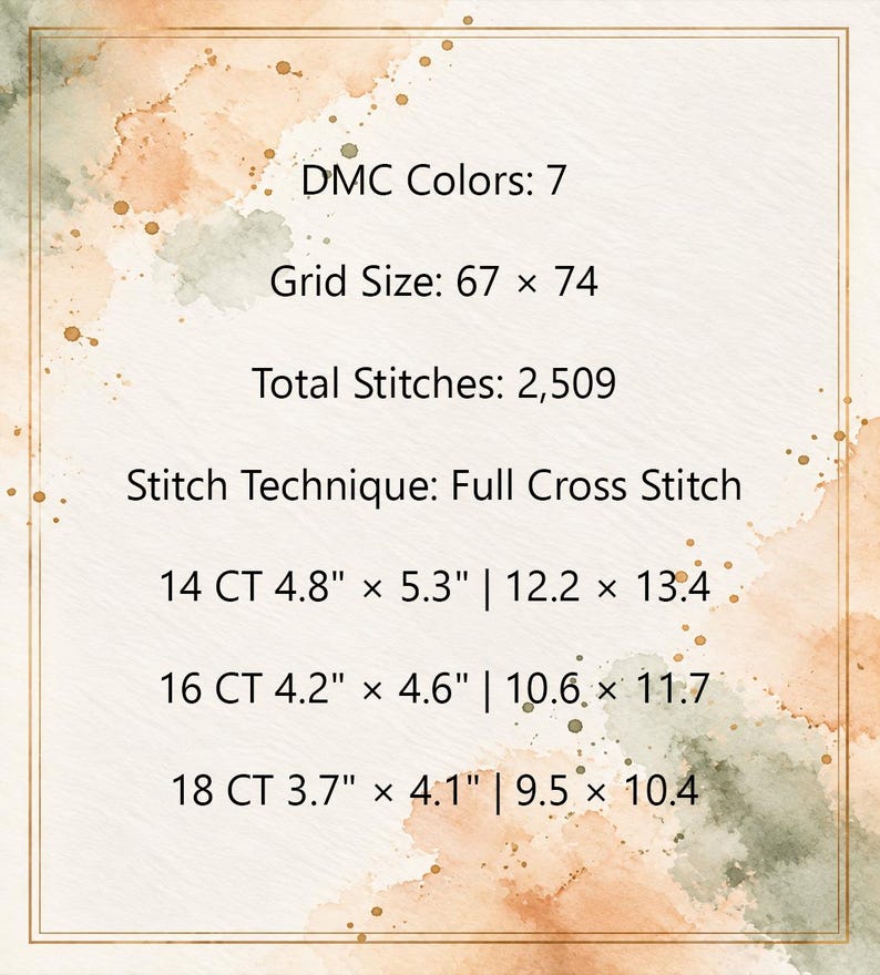 May include: A cross stitch pattern information card with a watercolor background. Text includes: DMC Colors: 7, Grid Size: 67 x 74, Total Stitches: 2,509, Stitch Technique: Full Cross Stitch, and dimensions for 14 CT, 16 CT, and 18 CT in inches and cm.