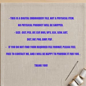 May include: A digital embroidery file listing with blue text on a beige fabric background. The text reads: THIS IS A DIGITAL EMBROIDERY FILE, NOT A PHYSICAL ITEM. NO PHYSICAL PRODUCT WILL BE SHIPPED. SIZE: DST, PES, JEF, EXP, HUS, VP3, XXX, SEW, ART, DGT, INF, PNG, BMP, PDF. IF YOU DO NOT FIND YOUR REQUIRED FILE FORMAT, PLEASE FEEL FREE TO CONTACT ME, AND I WILL BE HAPPY TO PROVIDE IT FOR YOU. THANK YOU! A needle and three white thread spools are in the corner.