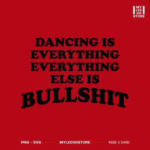 May include: A digital graphic design on a solid red background featuring the black text DANCING IS EVERYTHING EVERYTHING ELSE IS BULLSHIT. The top right corner displays the text MY LEE HO STORE, and the bottom includes PNG - SVG MYLEEHOSTORE 4500 x 5400.