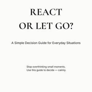 Könnte beinhalten: Ein weißes Dokument mit schwarzem Text, der lautet: REACT OR LET GO? A Simple Decision Guide for Everyday Situations. Stop overthinking small moments. Use this guide to decide — calmly. Der Text ist zentriert und in einer Serifenschrift.