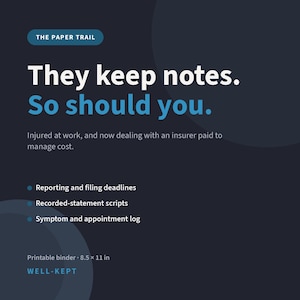 May include: A dark blue informational graphic titled THE PAPER TRAIL with the text They keep notes. So should you. It lists reporting deadlines, recorded-statement scripts, and a symptom log for workplace injuries. Includes printable binder 8.5 x 11 in.