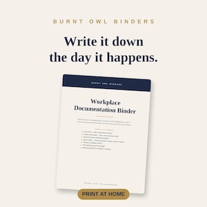 May include: A digital document titled Workplace Documentation Binder by Burnt Owl Binders. The page features the text Write it down the day it happens, a list of binder contents, and a button at the bottom labeled PRINT AT HOME in gold.