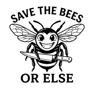 May include: Black and white illustration of a smiling bee holding a knife. The text above reads "SAVE THE BEES" and the text below reads "OR ELSE". The bee has large eyes and detailed wings.