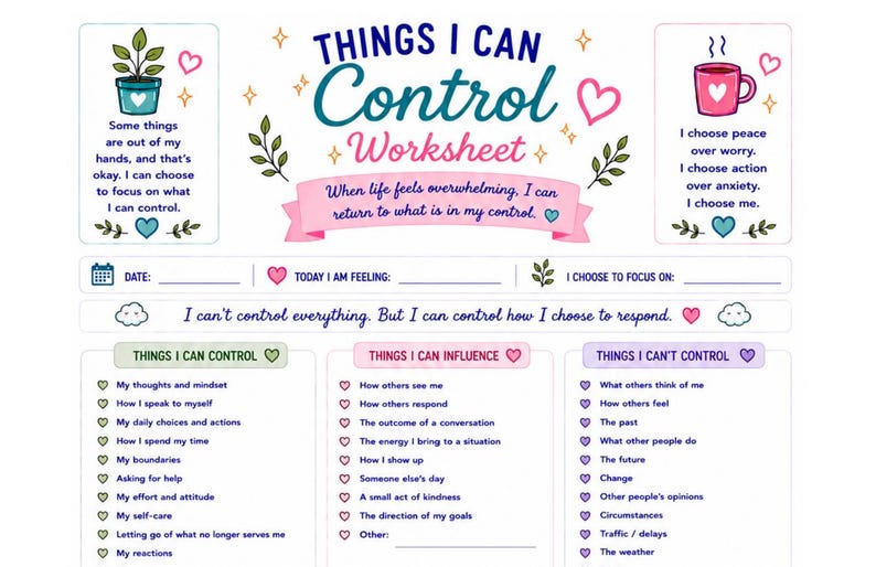 May include: A Things I Can Control Worksheet with a white background, featuring sections for date, feelings, and focus. It includes three columns titled Things I Can Control, Things I Can Influence, and Things I Can't Control, decorated with hearts and plants.