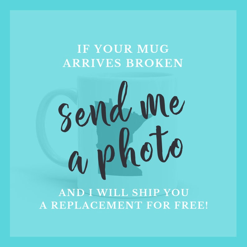 May include: A turquoise blue background with white text that reads "IF YOUR MUG ARRIVES BROKEN send me a photo AND I WILL SHIP YOU A REPLACEMENT FOR FREE!"  A white coffee mug with a silhouette of the state of Minnesota is in the background.