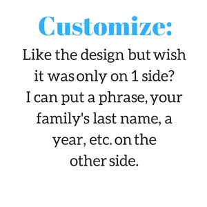 May include: Text that reads "Customize: Like the design but wish it was only on 1 side? I can put a phrase, your family's last name, a year, etc. on the other side."