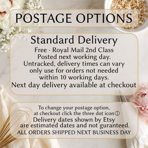 May include: A white informational sign with gold borders featuring the text POSTAGE OPTIONS, Standard Delivery, Free Royal Mail 2nd Class, Posted next working day, Untracked, delivery times can vary, only use for orders not needed within 10 working days, Next day delivery available at checkout, To change your postage option, at checkout click the three dot icon, Delivery dates shown by Etsy are estimated dates and not guranteed, ALL ORDERS SHIPPED NEXT BUSINESS DAY.
