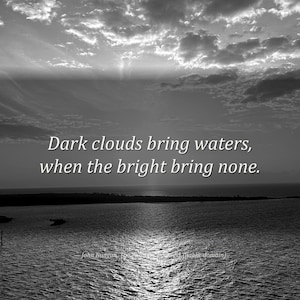 May include: A black and white photograph of a seascape at sunset with the text: Dark clouds bring waters, when the bright bring none. Additional text includes: Still Waters, living Water, dark clouds bring waters, John Bunyan, and own in green pastures.