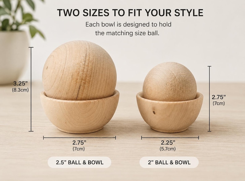 May include: Two light-colored wooden bowls, each holding a matching wooden sphere. Text reads: TWO SIZES TO FIT YOUR STYLE. Each bowl is designed to hold the matching size ball. Measurements show 3.25 inches, 2.75 inches, 2.75 inches, 2.25 inches, 2.5 inch ball & bowl, and 2 inch ball & bowl.