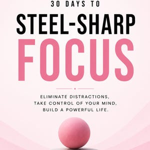 May include: A book cover with the title "30 Days to Steel-Sharp Focus" in large black and pink letters. The cover also includes the author's name and a pink sphere balanced on two gray stones, with text that reads "Eliminate distractions, take control of your mind, build a powerful life."