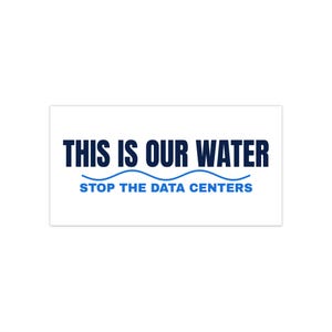 Op de afbeelding: Witte rechthoekige sticker met de tekst "THIS IS OUR WATER" in donkerblauw, boven de tekst "STOP THE DATA CENTERS" in blauw. Een blauwe golflijn scheidt de twee tekstregels.