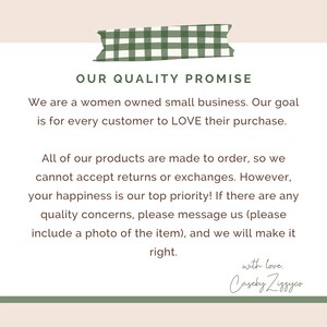 May include: A white rectangular card with a green gingham tape graphic at the top. The text reads: OUR QUALITY PROMISE. We are a women owned small business. Our goal is for every customer to LOVE their purchase. All of our products are made to order, so we cannot accept returns or exchanges. However, your happiness is our top priority! If there are any quality concerns, please message us (please include a photo of the item), and we will make it right. with love. CasebyZiggyco.