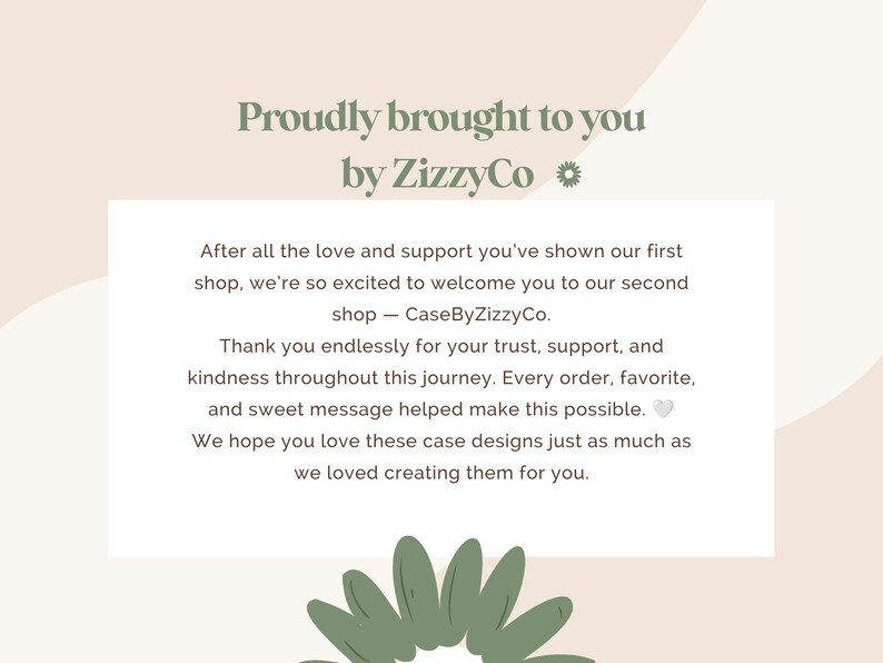 May include: A white rectangular announcement card with sage green text reading Proudly brought to you by ZizzyCo. The body text expresses gratitude for support and introduces a second shop, CaseByZizzyCo, featuring a small heart and flower icon.