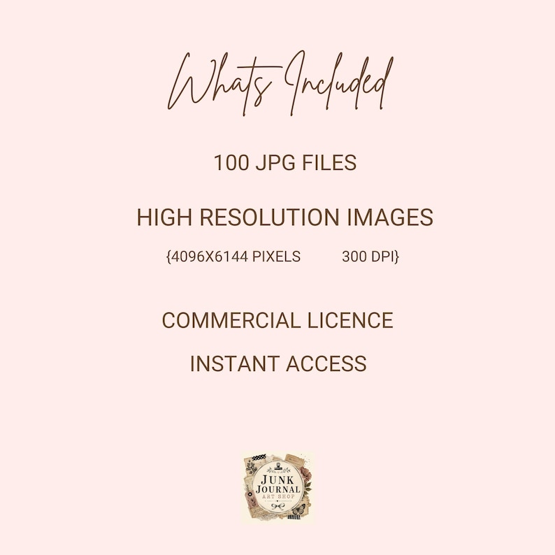 Op de afbeelding: Een lichtroze digitale informatiegrafiek met donkerbruine tekst: Whats Included, 100 JPG FILES, HIGH RESOLUTION IMAGES, 4096X6144 PIXELS, 300 DPI, COMMERCIAL LICENCE, INSTANT ACCESS, en een klein logo met de tekst JUNK JOURNAL ART SHOP.