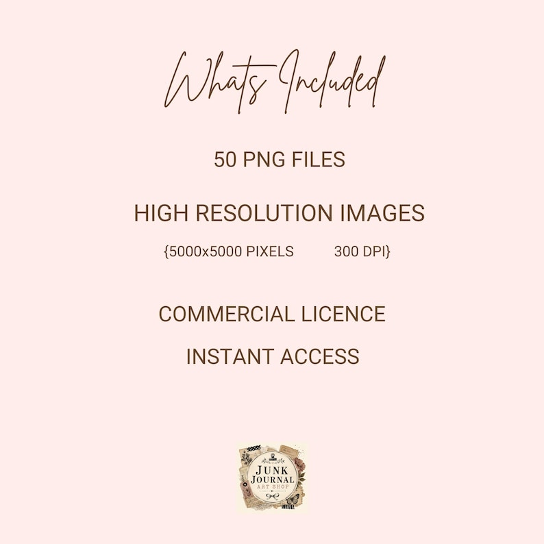 May include: A digital product information graphic on a light pink background with dark brown text reading: Whats Included, 50 PNG FILES, HIGH RESOLUTION IMAGES, 5000x5000 PIXELS, 300 DPI, COMMERCIAL LICENCE, INSTANT ACCESS, and a Junk Journal Art Shop logo.