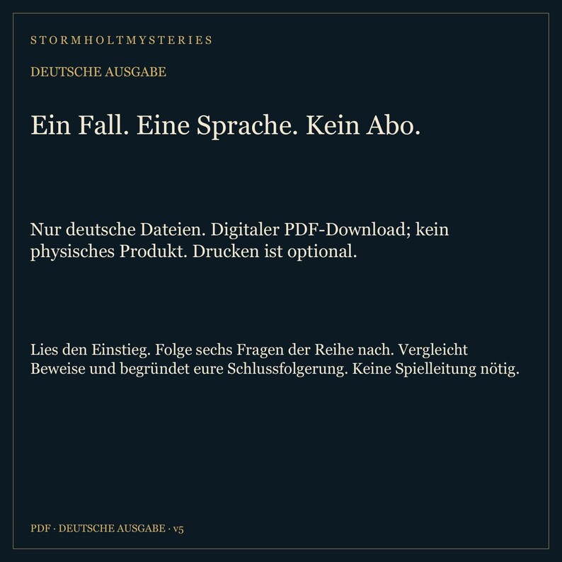 Puede incluir: Una descarga digital en PDF de color azul oscuro titulada Stormholt Mysteries Deutsche Ausgabe. El texto dice: Ein Fall. Eine Sprache. Kein Abo. Nur deutsche Dateien. Digitaler PDF-Download; kein physisches Produkt. Drucken ist optional. Lies den Einstieg. Folge sechs Fragen der Reihe nach. Vergleicht Beweise und begr&uuml;ndet eure Schlussfolgerung. Keine Spielleitung n&ouml;tig. PDF - DEUTSCHE AUSGABE v5.