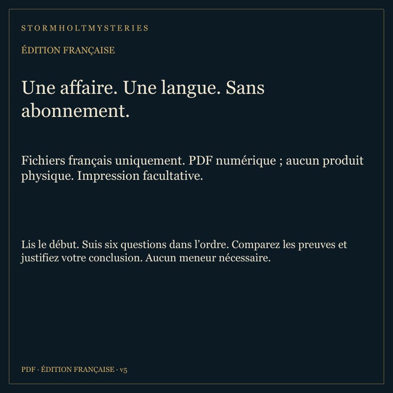 Puede incluir: Un archivo PDF digital de color azul oscuro titulado Stormholt Mysteries, &Eacute;dition Fran&ccedil;aise. El texto dice: Une affaire. Une langue. Sans abonnement. Fichiers fran&ccedil;ais uniquement. PDF num&eacute;rique; aucun produit physique. Impression facultative. Lis le d&eacute;but. Suis six questions dans l'ordre. Comparez les preuves et justifiez votre conclusion. Aucun meneur n&eacute;cessaire. PDF - &Eacute;dition fran&ccedil;aise - v5.