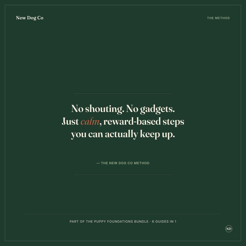 May include: A dark green square graphic with white text that reads: New Dog Co, THE METHOD, No shouting. No gadgets. Just calm, reward-based steps you can actually keep up., THE NEW DOG CO METHOD, PART OF THE PUPPY FOUNDATIONS BUNDLE - 6 GUIDES IN 1, ND.