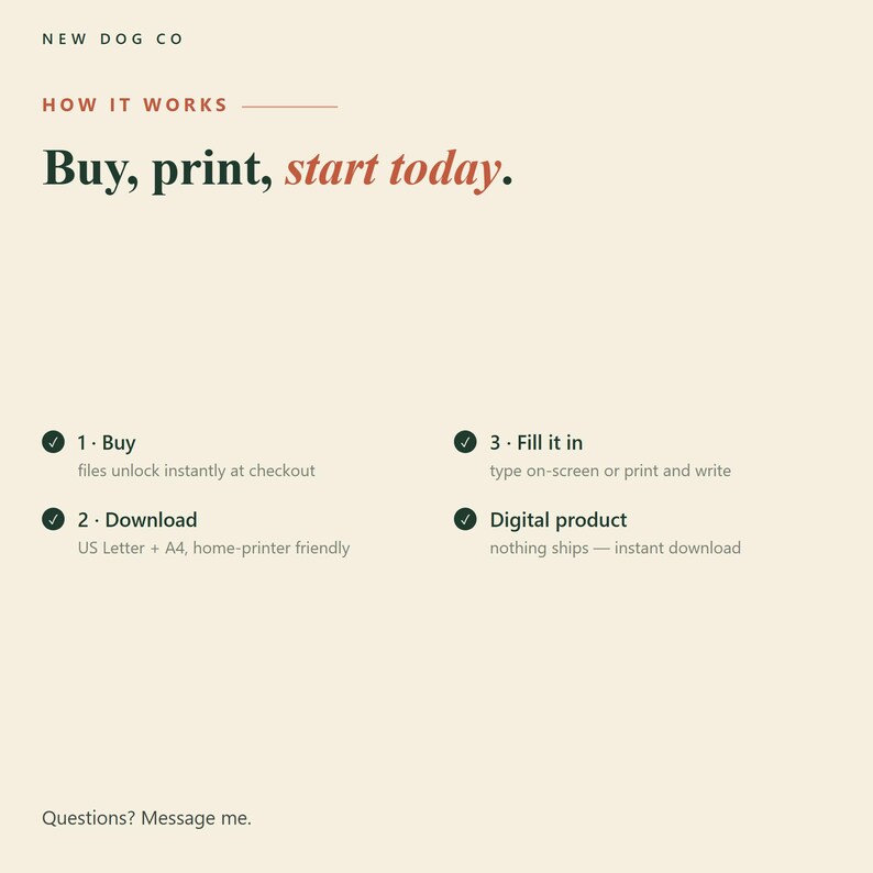 May include: An informational graphic titled NEW DOG CO HOW IT WORKS Buy, print, start today. It lists three steps: 1. Buy, files unlock instantly at checkout; 2. Download, US Letter + A4, home-printer friendly; 3. Fill it in, type or print and write.