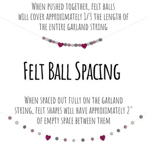 May include: A white string garland with grey and pink felt balls and pink felt hearts. The garland is shown in two configurations: one with the balls close together and one with the balls spaced out. Text on the image reads: "When pushed together, felt balls will cover approximately 1/3 the length of the entire garland string. Felt ball spacing. When spaced out fully on the garland string, felt shapes will have approximately 2" of empty space between them."
