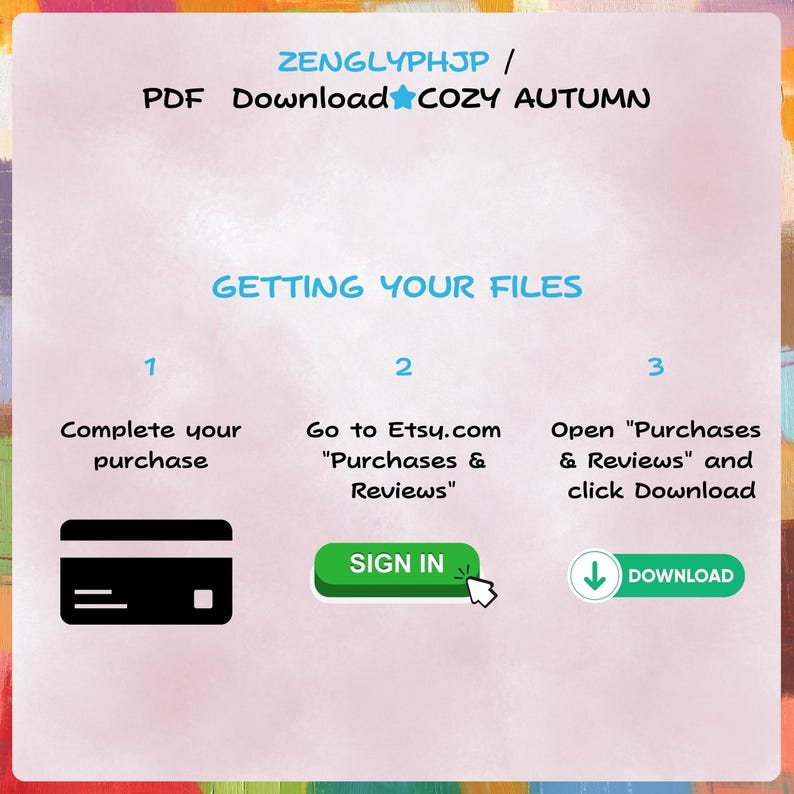 Puede incluir: Un gr&aacute;fico de instrucciones rosa claro titulado ZENGLYPHJP / PDF Download COZY AUTUMN. Describe tres pasos para obtener archivos: 1. Complete su compra con un icono de tarjeta de cr&eacute;dito negro, 2. Vaya a Etsy.com Purchases & Reviews con un bot&oacute;n verde SIGN IN, y 3. Abra Purchases & Reviews y haga clic en Download con un bot&oacute;n de descarga verde.