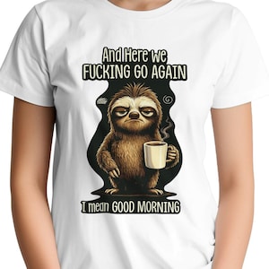 Funny Sloth Coffee Shirt, And Here We Fucking Go Again I Mean Good Morning, Sarcastic Morning Tee, Coffee Lover Gift