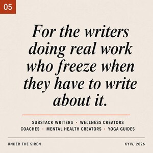 Op de afbeelding: Een vierkante afbeelding met een beige achtergrond en de tekst: 05, For the writers doing real work who freeze when they have to write about it. Substack writers, wellness creators, coaches, mental health creators, yoga guides, Under the Siren, Kyiv, 2026.