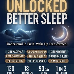 May include: A book cover titled The Unlocked Series: Unlocked Better Sleep. It features a glowing padlock icon, a person sleeping in bed, and a crescent moon. Text includes: Understand It. Fix It. Wake Up Transformed. 130 pages, 18 chapters, 90 day plan.