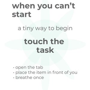 May include: White graphic with text: "when you can't start, a tiny way to begin, touch the task." Below are bullet points: "open the tab, place the item in front of you, breathe once." A light green floral design is in the background.