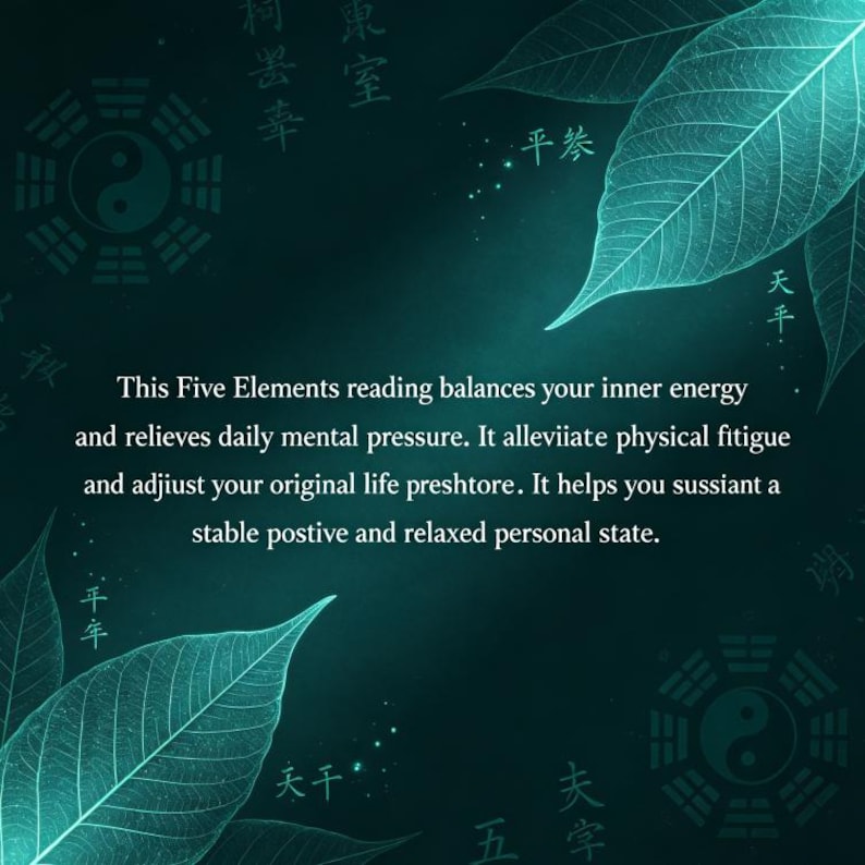 Puede incluir: Un gr&aacute;fico de color verde azulado oscuro con siluetas de hojas transl&uacute;cidas, dos s&iacute;mbolos bagua yin-yang y caracteres chinos. El texto dice: This Five Elements reading balances your inner energy and relieves daily mental pressure. It alleviates physical fatigue and adjusts your original life pressure. It helps you sustain a stable positive and relaxed personal state.