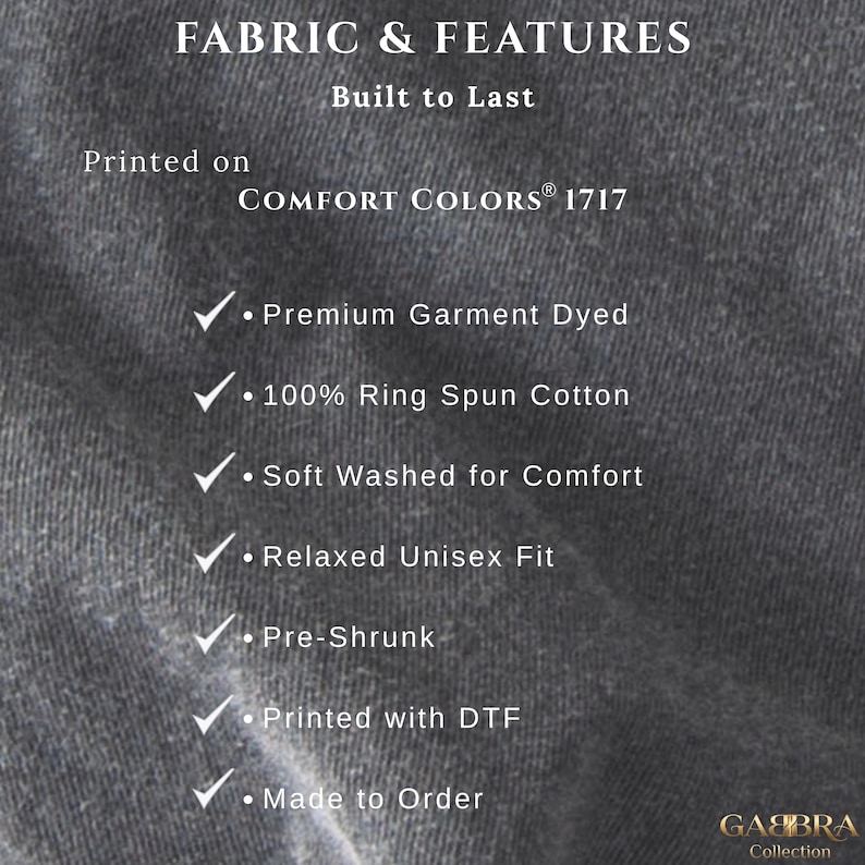 May include: A dark gray fabric background with white text listing garment features: FABRIC & FEATURES, Built to Last, Printed on COMFORT COLORS 1717, Premium Garment Dyed, 100% Ring Spun Cotton, Soft Washed for Comfort, Relaxed Unisex Fit, Pre-Shrunk, Printed with DTF, Made to Order, and GABRA Collection.