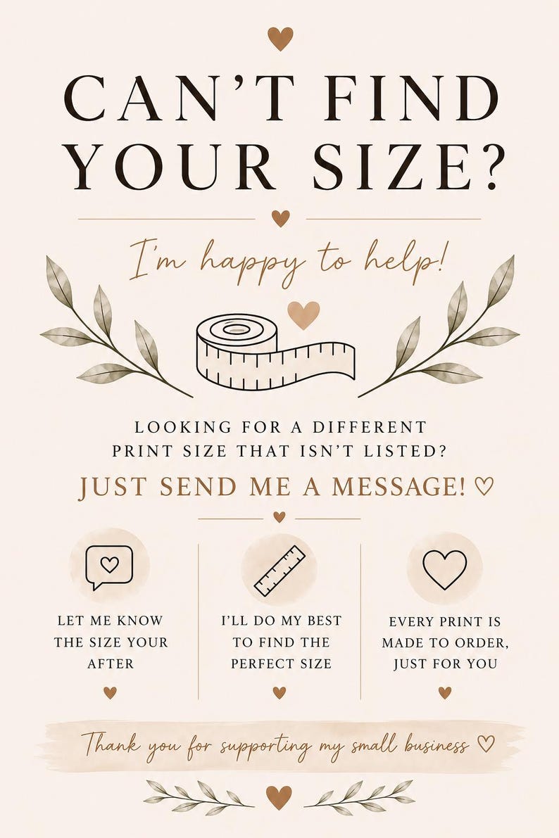 以下が含まれることがあります： ベージュ色の案内板。ダークブラウンの文字で「CAN'T FIND YOUR SIZE? I'm happy to help! LOOKING FOR A DIFFERENT PRINT SIZE THAT ISN'T LISTED? JUST SEND ME A MESSAGE!」と記載。メジャー、吹き出し、定規のアイコンが描かれています。