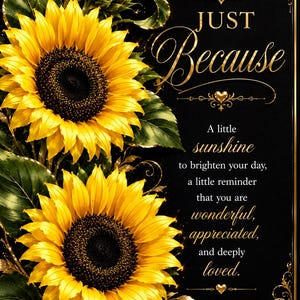May include: A rectangular greeting card with a black background featuring two large, vibrant yellow sunflowers with dark centers and green leaves. Gold filigree accents frame the edges. The text reads: Just Because, A little sunshine to brighten your day, a little reminder that you are wonderful, appreciated, and deeply loved.