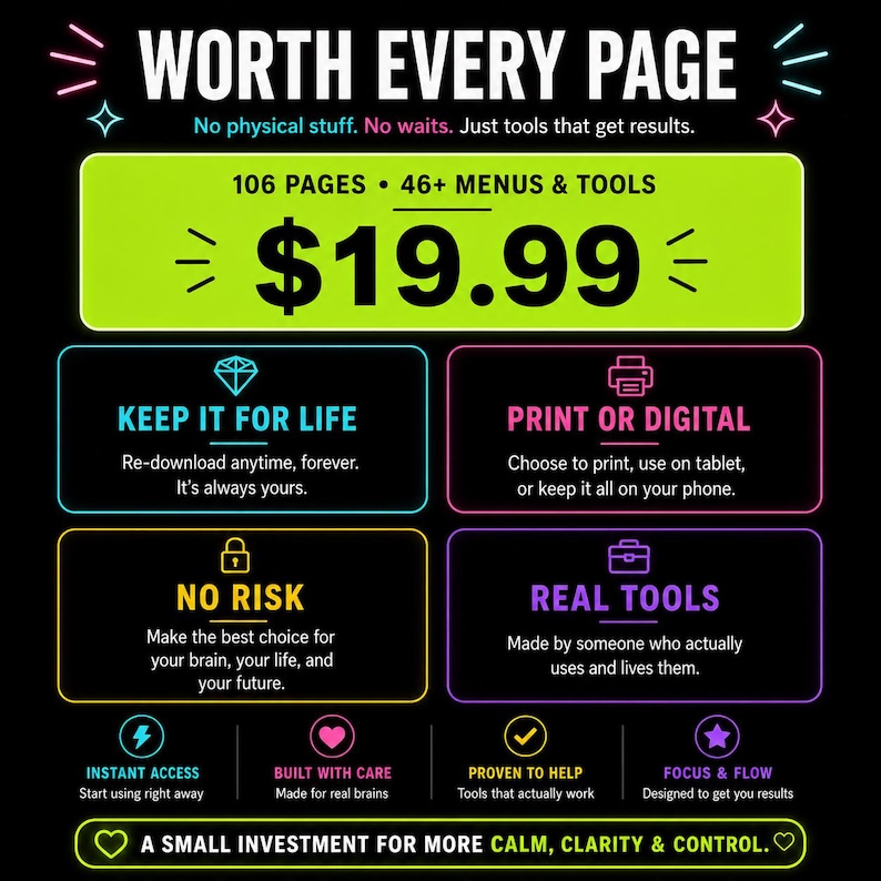 May include: A digital product advertisement on a black background with neon-colored text and icons. It features the text WORTH EVERY PAGE, 106 PAGES, 46+ MENUS & TOOLS, $19.99, KEEP IT FOR LIFE, PRINT OR DIGITAL, NO RISK, REAL TOOLS, and INSTANT ACCESS.