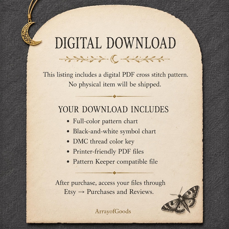 May include: An arched, cream-colored card with a gold crescent moon charm at the top left and a moth illustration at the bottom right. The text reads: DIGITAL DOWNLOAD, This listing includes a digital PDF cross stitch pattern. No physical item will be shipped. YOUR DOWNLOAD INCLUDES: Full-color pattern chart, Black-and-white symbol chart, DMC thread color key, Printer-friendly PDF files, Pattern Keeper compatible file. After purchase, access your files through Etsy Purchases and Reviews. ArrayofGoods.