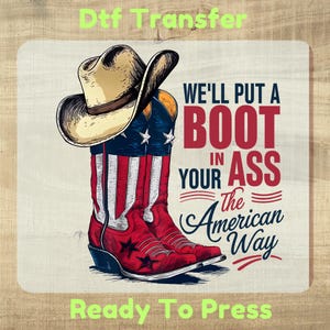 May include: A DTF transfer featuring a tan cowboy hat resting on a pair of cowboy boots with a red, white, and blue American flag pattern. The text reads: Dtf Transfer, WE'LL PUT A BOOT IN YOUR ASS The American Way, Ready To Press.